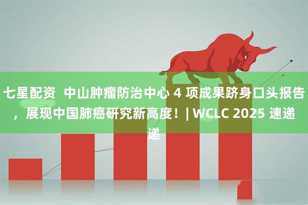 七星配资  中山肿瘤防治中心 4 项成果跻身口头报告，展现中国肺癌研究新高度！| WCLC 2025 速递