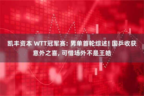 凯丰资本 WTT冠军赛: 男单首轮综述! 国乒收获意外之喜, 可惜场外不是王皓