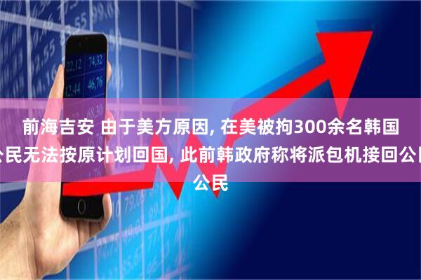 前海吉安 由于美方原因, 在美被拘300余名韩国公民无法按原计划回国, 此前韩政府称将派包机接回公民