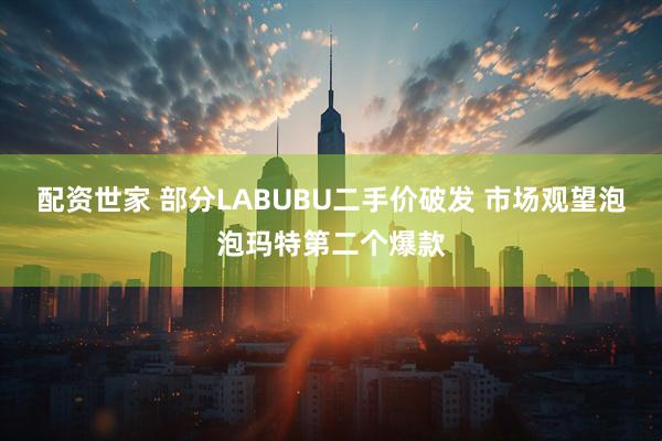 配资世家 部分LABUBU二手价破发 市场观望泡泡玛特第二个爆款