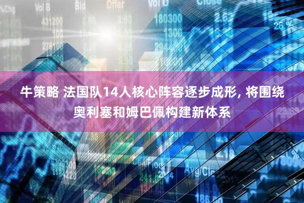 牛策略 法国队14人核心阵容逐步成形, 将围绕奥利塞和姆巴佩构建新体系