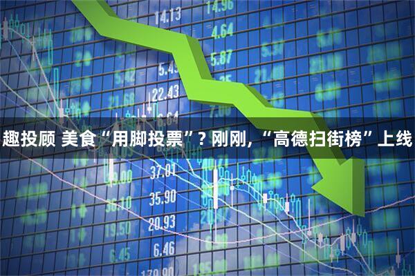 趣投顾 美食“用脚投票”? 刚刚, “高德扫街榜”上线