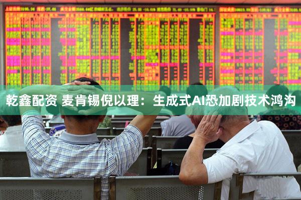 乾鑫配资 麦肯锡倪以理：生成式AI恐加剧技术鸿沟
