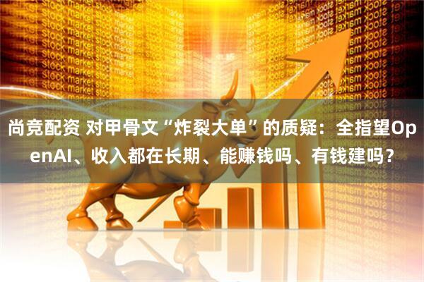 尚竞配资 对甲骨文“炸裂大单”的质疑：全指望OpenAI、收入都在长期、能赚钱吗、有钱建吗？