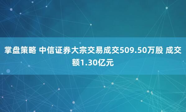 掌盘策略 中信证券大宗交易成交509.50万股 成交额1.30亿元