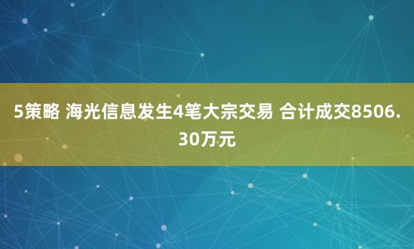 5策略 海光信息发生4笔大宗交易 合计成交8506.30万元