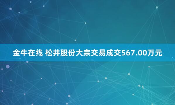 金牛在线 松井股份大宗交易成交567.00万元