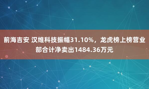 前海吉安 汉维科技振幅31.10%，龙虎榜上榜营业部合计净卖出1484.36万元