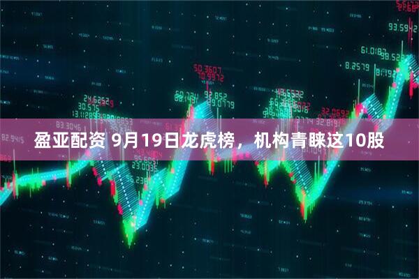 盈亚配资 9月19日龙虎榜，机构青睐这10股