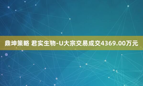 鼎坤策略 君实生物-U大宗交易成交4369.00万元