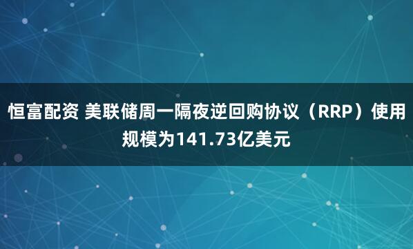 恒富配资 美联储周一隔夜逆回购协议（RRP）使用规模为141.73亿美元
