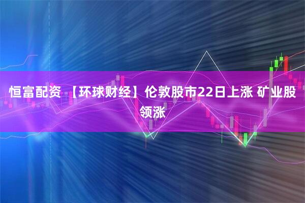 恒富配资 【环球财经】伦敦股市22日上涨 矿业股领涨
