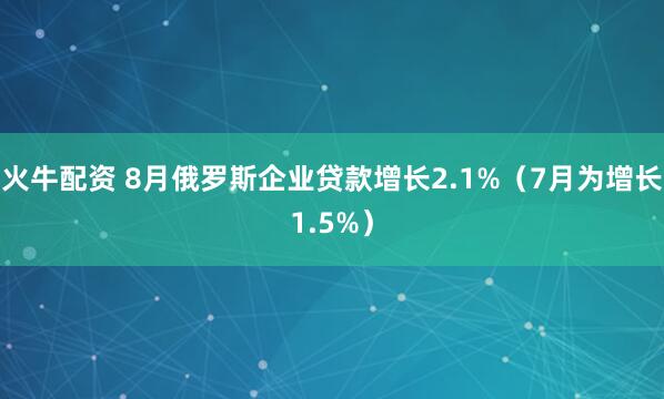 火牛配资 8月俄罗斯企业贷款增长2.1%（7月为增长1.5%）