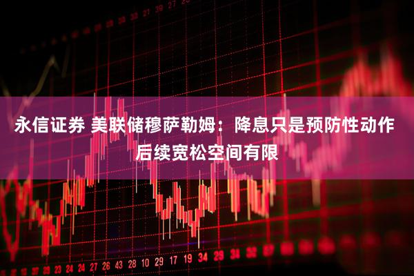永信证券 美联储穆萨勒姆：降息只是预防性动作 后续宽松空间有限