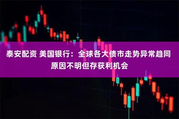 泰安配资 美国银行：全球各大债市走势异常趋同 原因不明但存获利机会