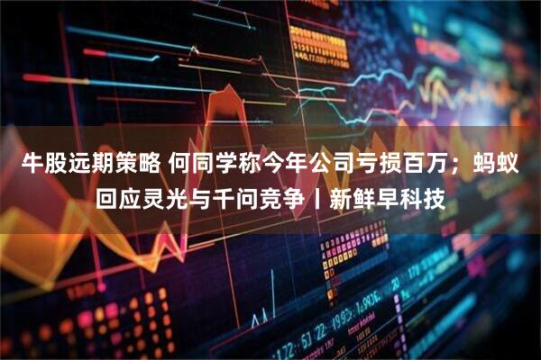 牛股远期策略 何同学称今年公司亏损百万；蚂蚁回应灵光与千问竞争丨新鲜早科技