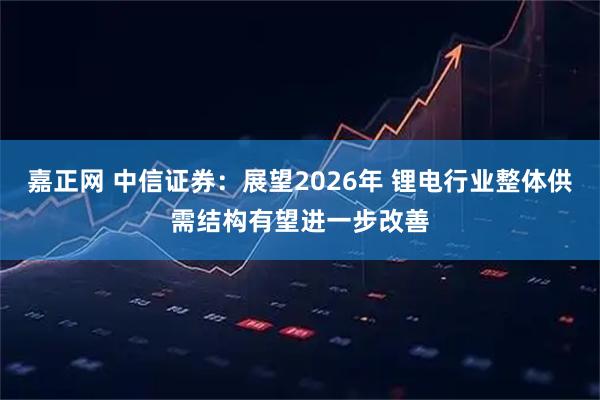 嘉正网 中信证券：展望2026年 锂电行业整体供需结构有望进一步改善