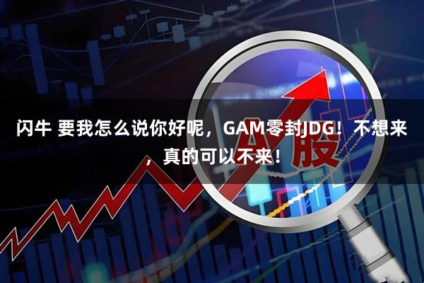 闪牛 要我怎么说你好呢，GAM零封JDG！不想来，真的可以不来！