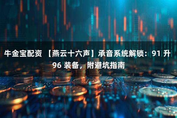 牛金宝配资 【燕云十六声】承音系统解锁：91 升 96 装备，附避坑指南