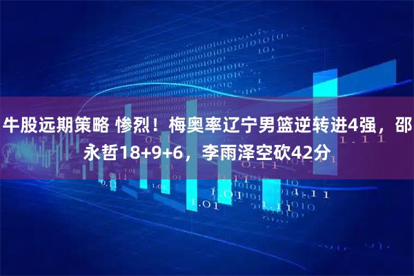 牛股远期策略 惨烈！梅奥率辽宁男篮逆转进4强，邵永哲18+9+6，李雨泽空砍42分