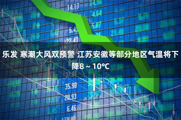 乐发 寒潮大风双预警 江苏安徽等部分地区气温将下降8～10℃