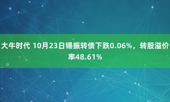 大牛时代 10月23日锡振转债下跌0.06%，转股溢价率48.61%