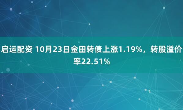 启运配资 10月23日金田转债上涨1.19%，转股溢价率22.51%