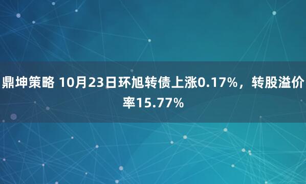 鼎坤策略 10月23日环旭转债上涨0.17%，转股溢价率15.77%