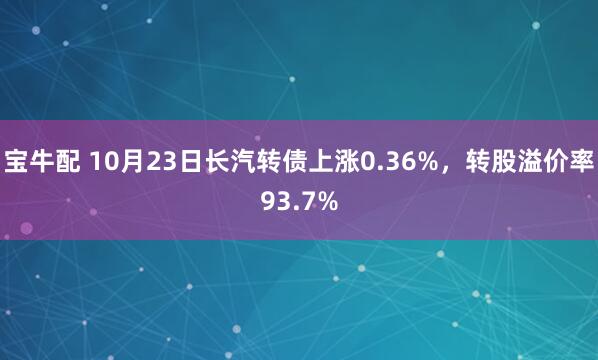 宝牛配 10月23日长汽转债上涨0.36%，转股溢价率93.7%