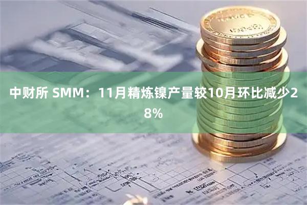 中财所 SMM：11月精炼镍产量较10月环比减少28%