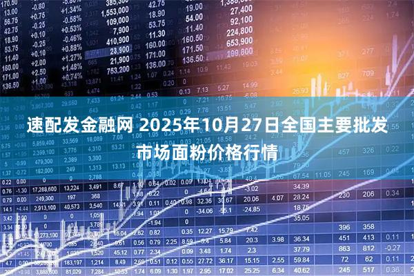速配发金融网 2025年10月27日全国主要批发市场面粉价格行情