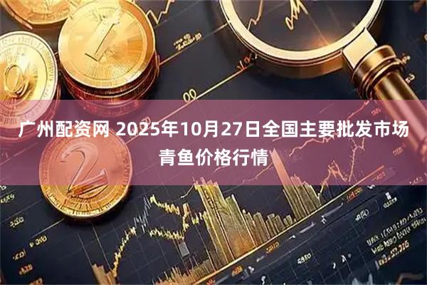 广州配资网 2025年10月27日全国主要批发市场青鱼价格行情