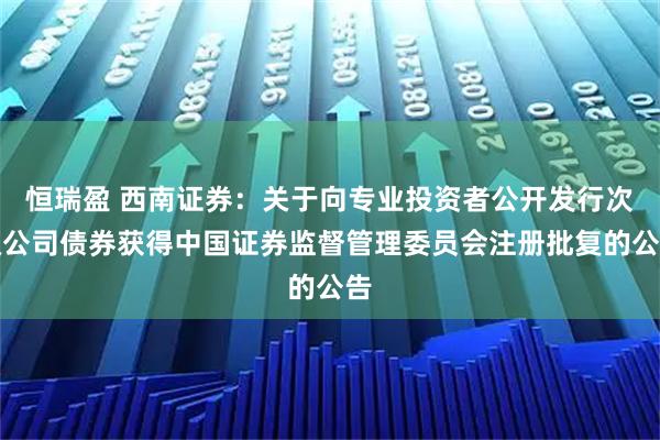 恒瑞盈 西南证券：关于向专业投资者公开发行次级公司债券获得中国证券监督管理委员会注册批复的公告