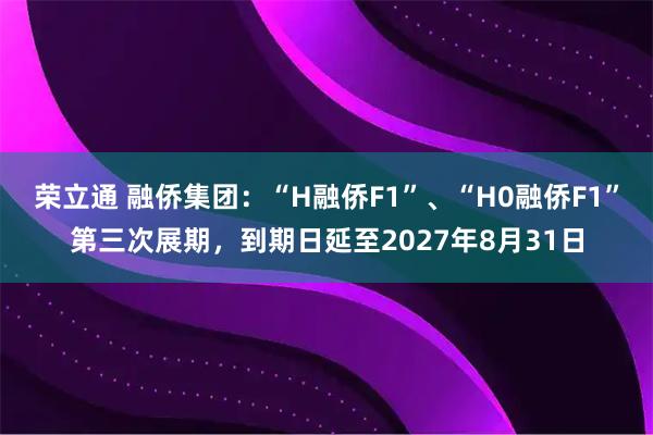 荣立通 融侨集团：“H融侨F1”、“H0融侨F1”第三次展期，到期日延至2027年8月31日