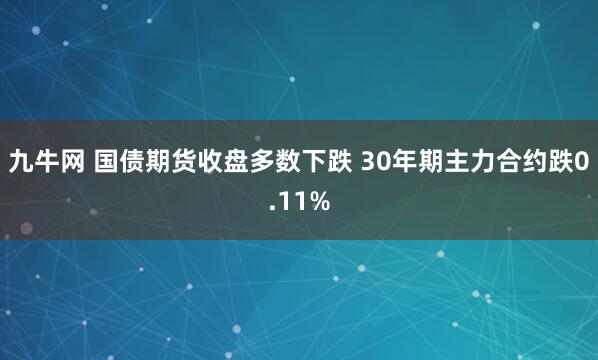 九牛网 国债期货收盘多数下跌 30年期主力合约跌0.11%