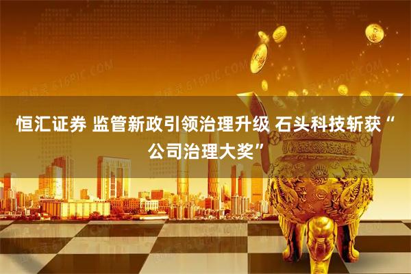 恒汇证券 监管新政引领治理升级 石头科技斩获“公司治理大奖”