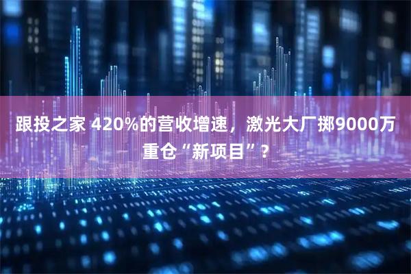 跟投之家 420%的营收增速,激光大厂掷9000万重仓“新项目”?