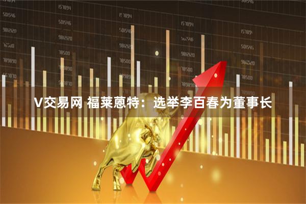 V交易网 福莱蒽特：选举李百春为董事长