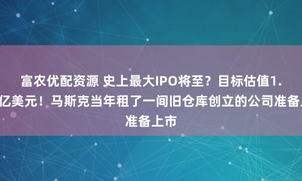 富农优配资源 史上最大IPO将至?目标估值1.5万亿美元!马斯克当年租了一间旧仓库创立的公司准备上市