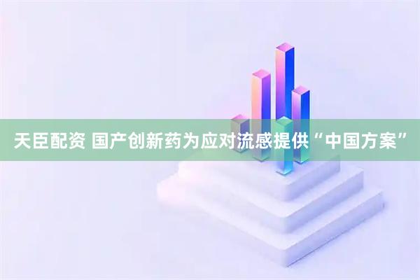 天臣配资 国产创新药为应对流感提供“中国方案”
