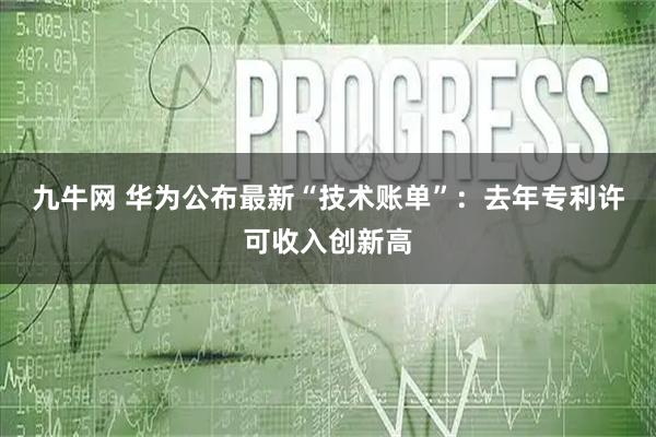 九牛网 华为公布最新“技术账单”:去年专利许可收入创新高