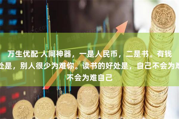 万生优配 人间神器,一是人民币,二是书。有钱的好处是,别人很少为难你。读书的好处是,自己不会为难自己