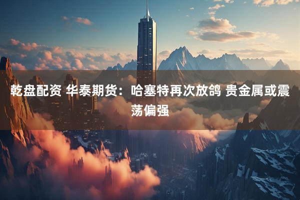 乾盘配资 华泰期货:哈塞特再次放鸽 贵金属或震荡偏强