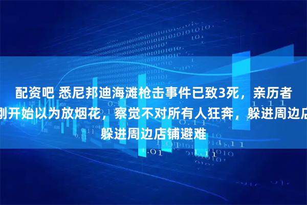 配资吧 悉尼邦迪海滩枪击事件已致3死,亲历者讲述:刚开始以为放烟花,察觉不对所有人狂奔,躲进周边店铺避难