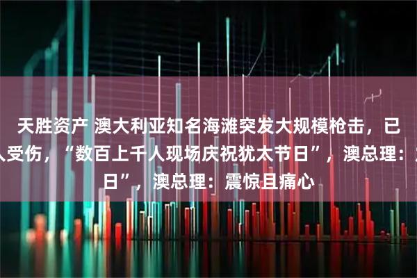 天胜资产 澳大利亚知名海滩突发大规模枪击,已致10死多人受伤,“数百上千人现场庆祝犹太节日”,澳总理:震惊且痛心