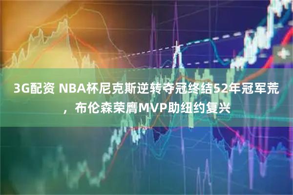 3G配资 NBA杯尼克斯逆转夺冠终结52年冠军荒，布伦森荣膺MVP助纽约复兴