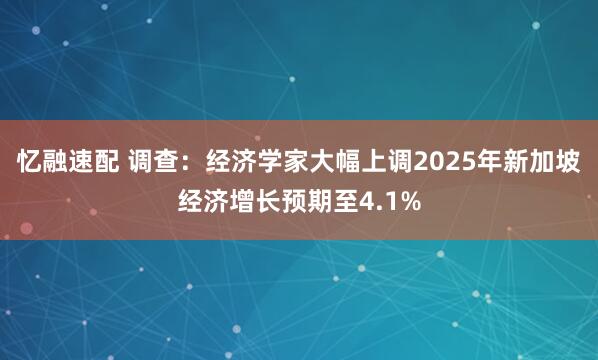 忆融速配 调查：经济学家大幅上调2025年新加坡经济增长预期至4.1%