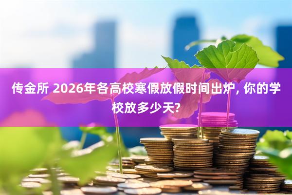 传金所 2026年各高校寒假放假时间出炉, 你的学校放多少天?