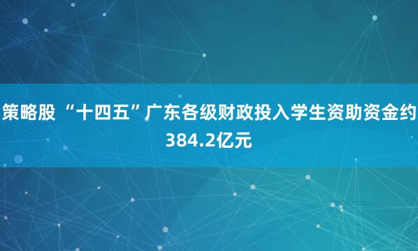 策略股 “十四五”广东各级财政投入学生资助资金约384.2亿元