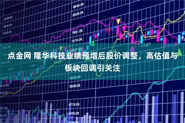 点金网 隆华科技业绩预增后股价调整，高估值与板块回调引关注